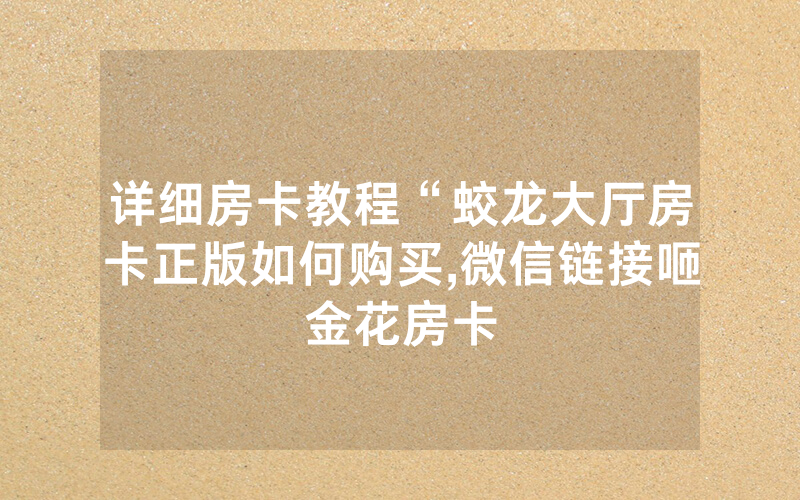 详细房卡教程“蛟龙大厅房卡正版如何购买,微信链接咂金花房卡