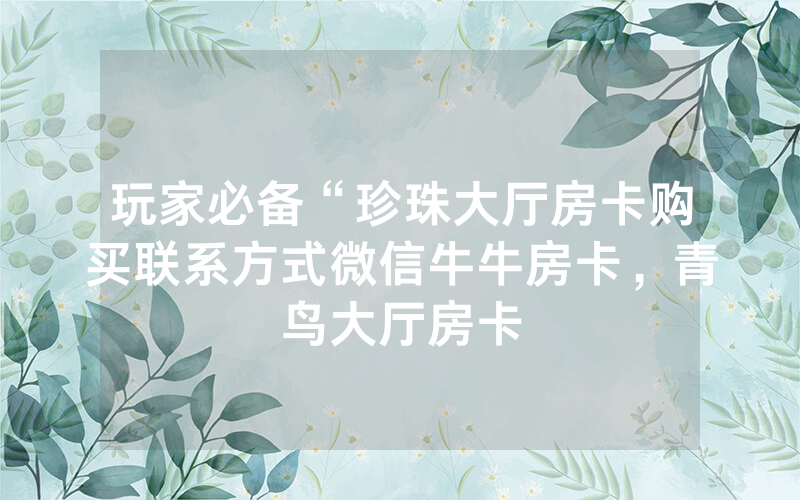 玩家必备“珍珠大厅房卡购买联系方式微信牛牛房卡，青鸟大厅房卡