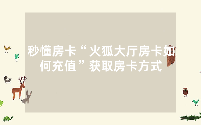 秒懂房卡“火狐大厅房卡如何充值”获取房卡方式