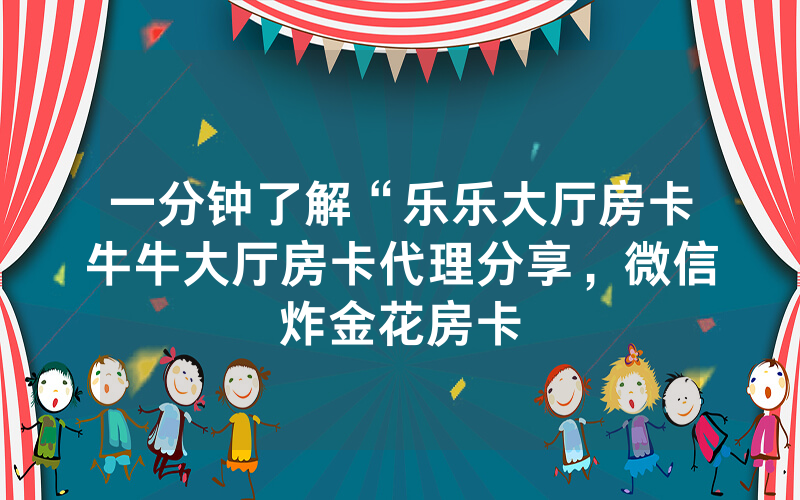 一分钟了解“乐乐大厅房卡牛牛大厅房卡代理分享，微信炸金花房卡