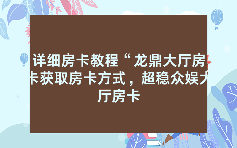 详细房卡教程“龙鼎大厅房卡获取房卡方式，超稳众娱大厅房卡