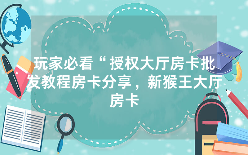 玩家必看“授权大厅房卡批发教程房卡分享，新猴王大厅房卡