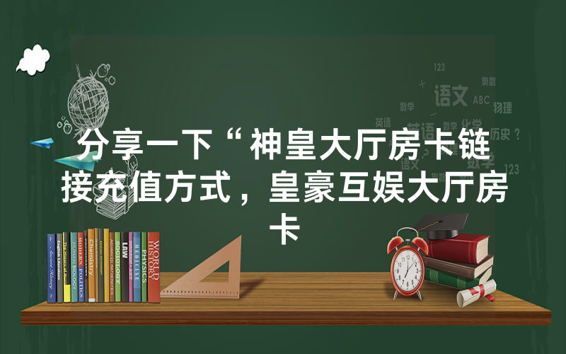 分享一下“神皇大厅房卡链接充值方式，皇豪互娱大厅房卡