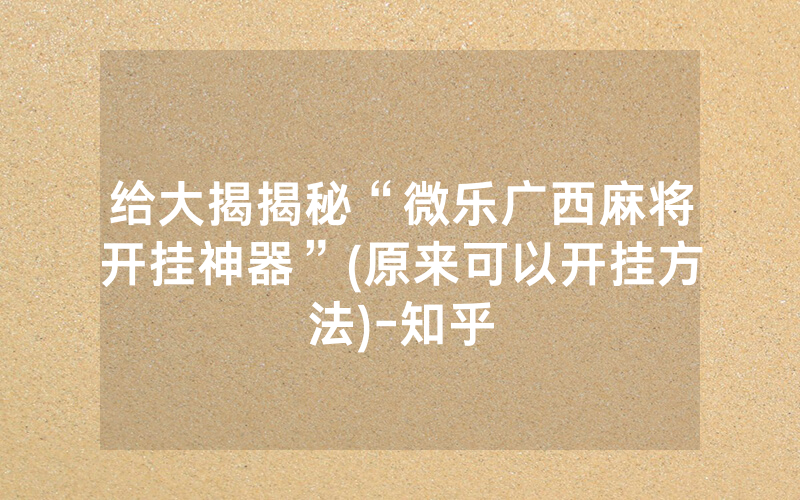 给大揭揭秘“微乐广西麻将开挂神器”(原来可以开挂方法)-知乎