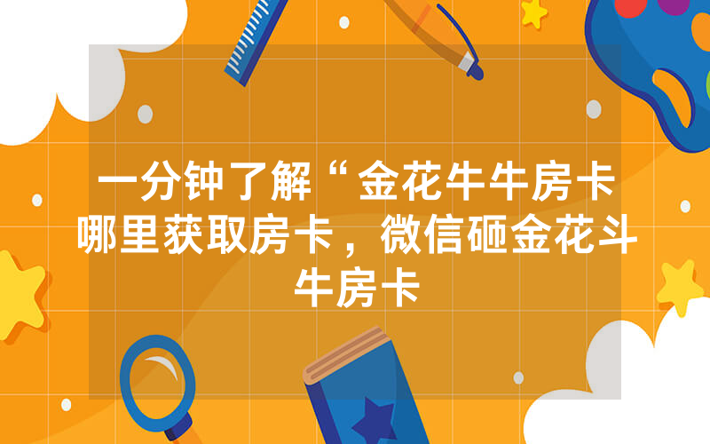 一分钟了解“金花牛牛房卡哪里获取房卡，微信砸金花斗牛房卡