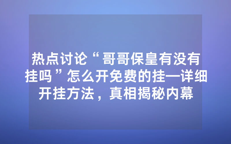 热点讨论“哥哥保皇有没有挂吗”怎么开免费的挂—详细开挂方法，真相揭秘内幕