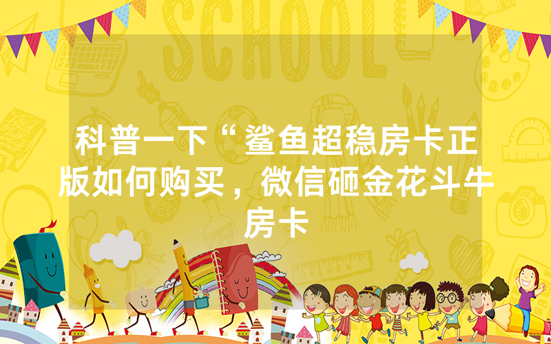 科普一下“鲨鱼超稳房卡正版如何购买，微信砸金花斗牛房卡