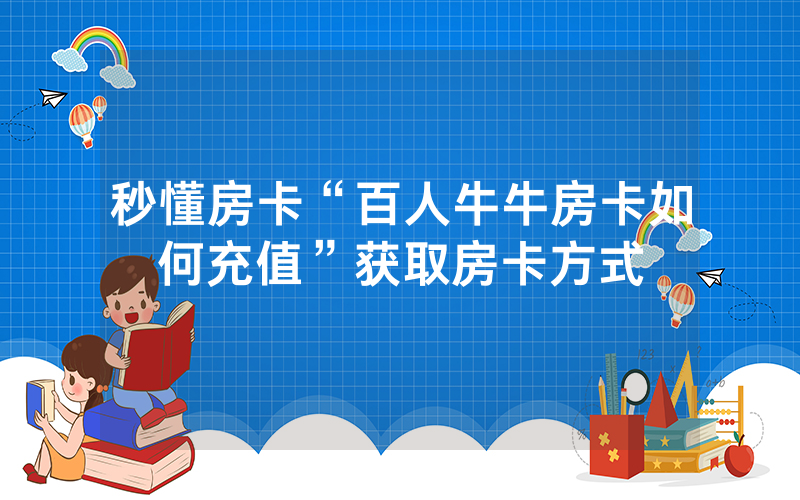 秒懂房卡“百人牛牛房卡如何充值”获取房卡方式