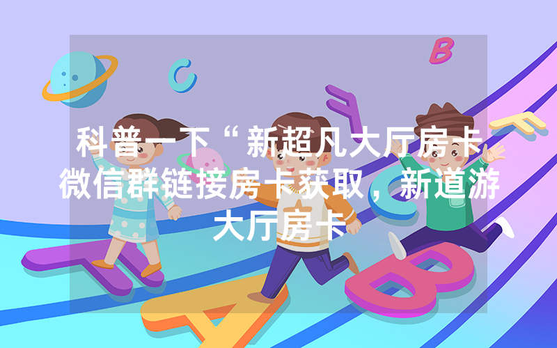 科普一下“新超凡大厅房卡微信群链接房卡获取，新道游大厅房卡