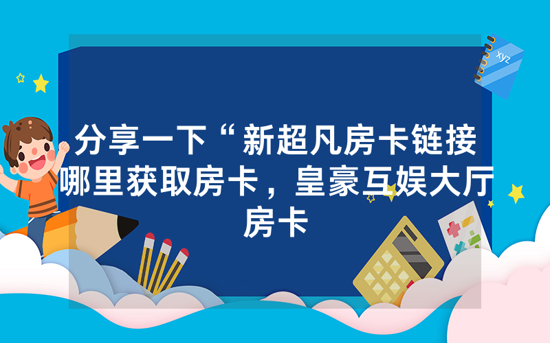 分享一下“新超凡房卡链接哪里获取房卡，皇豪互娱大厅房卡