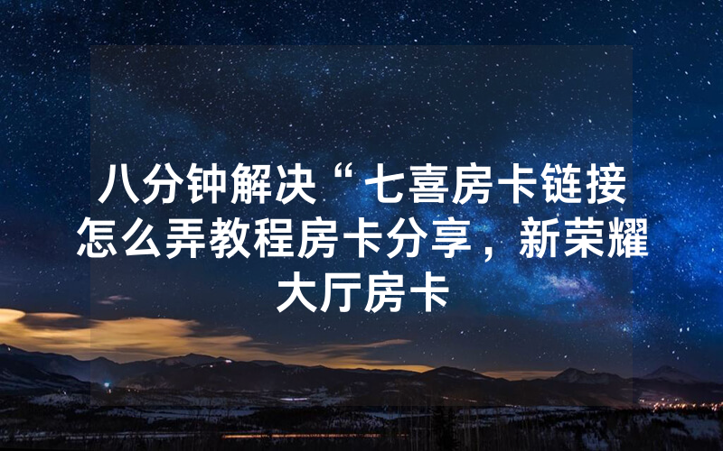 八分钟解决“七喜房卡链接怎么弄教程房卡分享，新荣耀大厅房卡