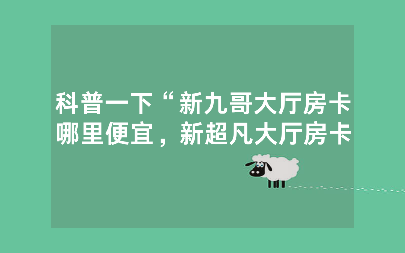 科普一下“新九哥大厅房卡哪里便宜，新超凡大厅房卡