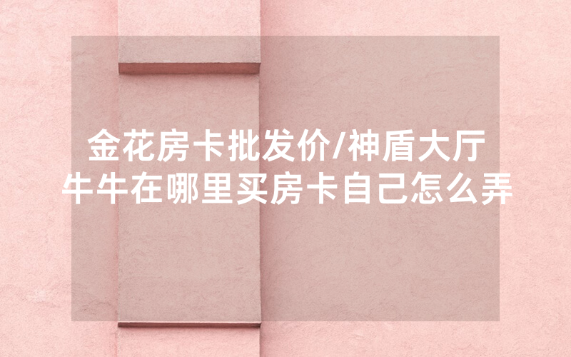 金花房卡批发价/神盾大厅牛牛在哪里买房卡自己怎么弄