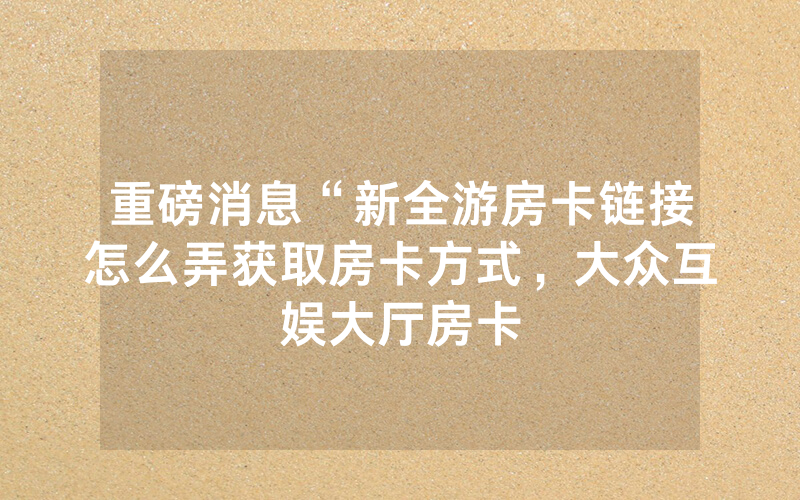 重磅消息“新全游房卡链接怎么弄获取房卡方式，大众互娱大厅房卡