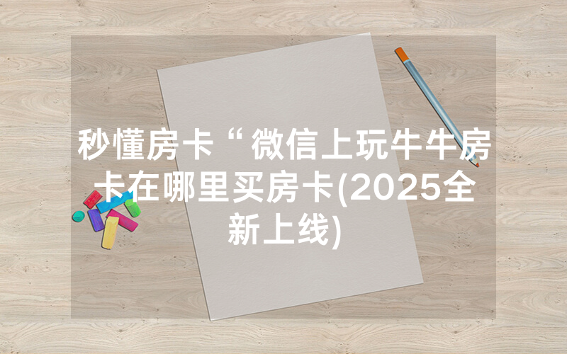 秒懂房卡“微信上玩牛牛房卡在哪里买房卡(2025全新上线)