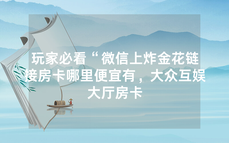 玩家必看“微信上炸金花链接房卡哪里便宜有，大众互娱大厅房卡