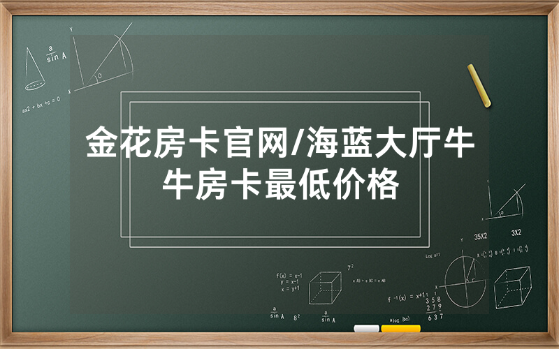 金花房卡官网/海蓝大厅牛牛房卡最低价格