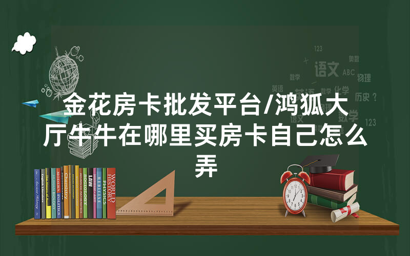 金花房卡批发平台/鸿狐大厅牛牛在哪里买房卡自己怎么弄