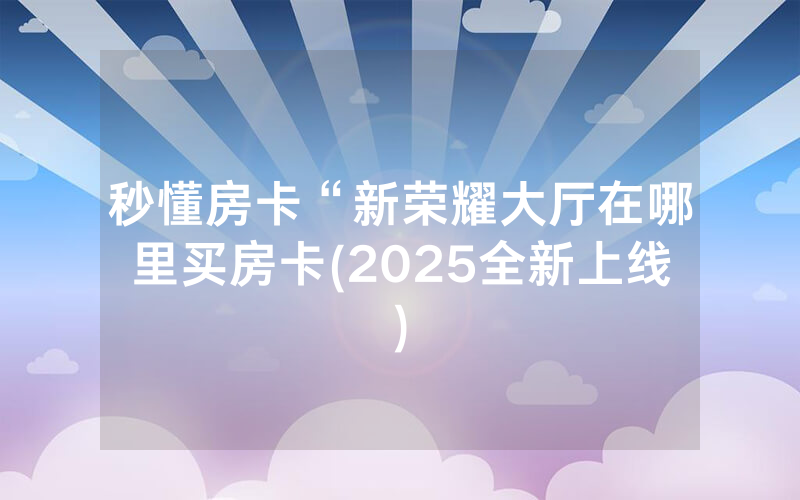 秒懂房卡“新荣耀大厅在哪里买房卡(2025全新上线)