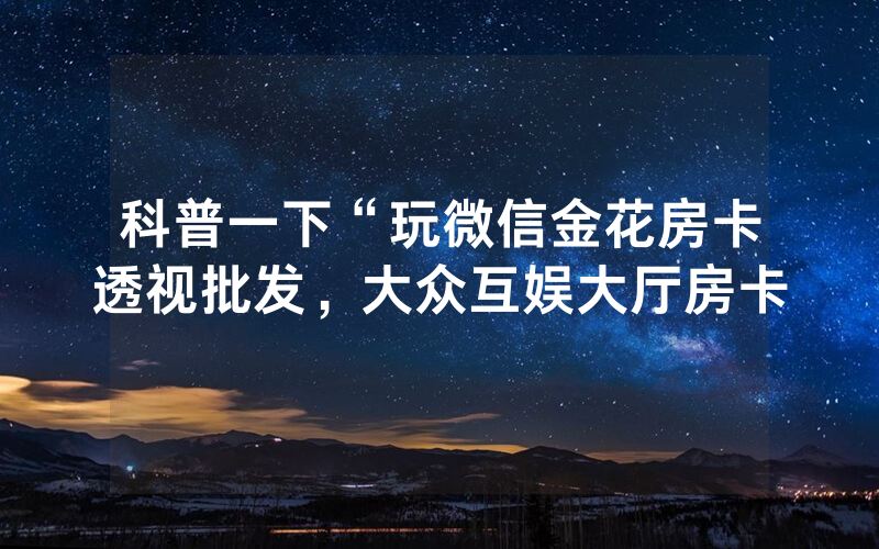 科普一下“玩微信金花房卡透视批发，大众互娱大厅房卡
