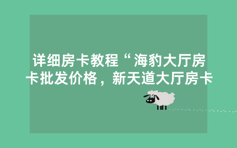 详细房卡教程“海豹大厅房卡批发价格，新天道大厅房卡