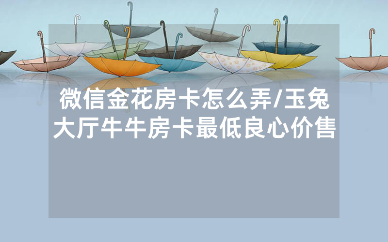 微信金花房卡怎么弄/玉兔大厅牛牛房卡最低良心价售