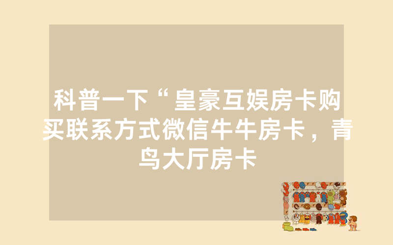 科普一下“皇豪互娱房卡购买联系方式微信牛牛房卡，青鸟大厅房卡