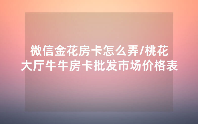 微信金花房卡怎么弄/桃花大厅牛牛房卡批发市场价格表
