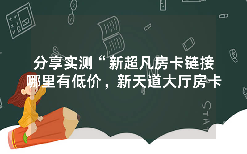 分享实测“新超凡房卡链接哪里有低价，新天道大厅房卡