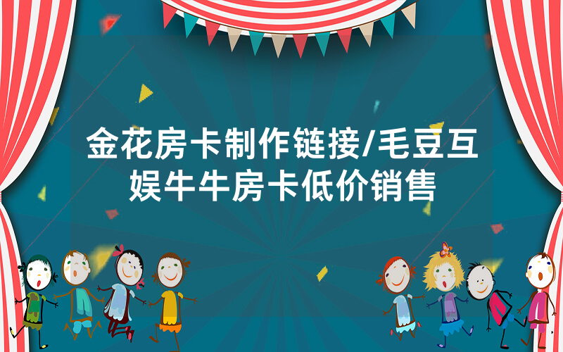 金花房卡制作链接/毛豆互娱牛牛房卡低价销售