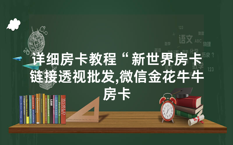 详细房卡教程“新世界房卡链接透视批发,微信金花牛牛房卡