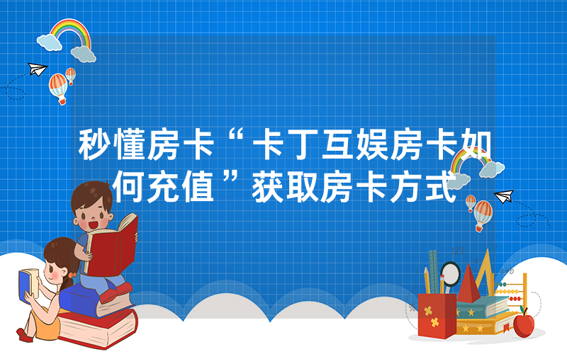 秒懂房卡“卡丁互娱房卡如何充值”获取房卡方式