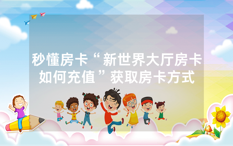 秒懂房卡“新世界大厅房卡如何充值”获取房卡方式