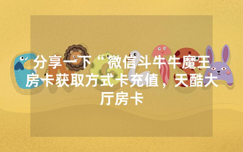 分享一下“微信斗牛牛魔王房卡获取方式卡充值，天酷大厅房卡