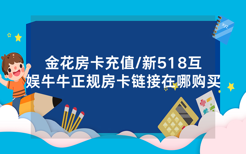 金花房卡充值/新518互娱牛牛正规房卡链接在哪购买