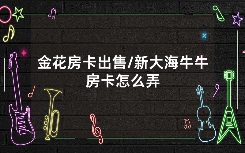 金花房卡出售/新大海牛牛房卡怎么弄