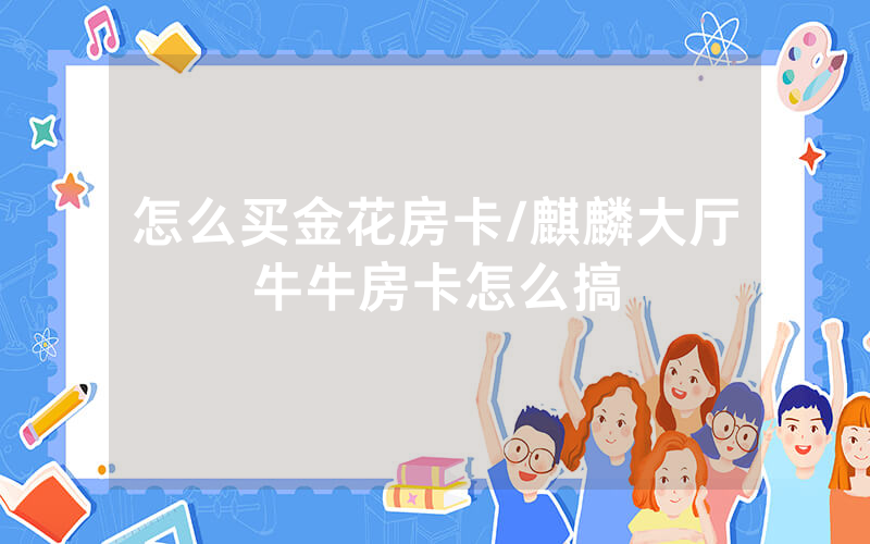 怎么买金花房卡/麒麟大厅牛牛房卡怎么搞