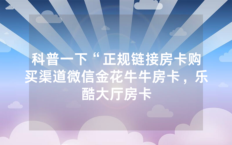 科普一下“正规链接房卡购买渠道微信金花牛牛房卡，乐酷大厅房卡