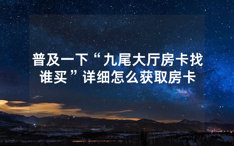 普及一下“九尾大厅房卡找谁买”详细怎么获取房卡