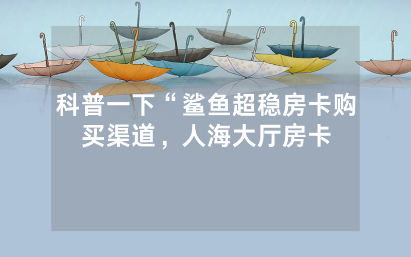 科普一下“鲨鱼超稳房卡购买渠道，人海大厅房卡