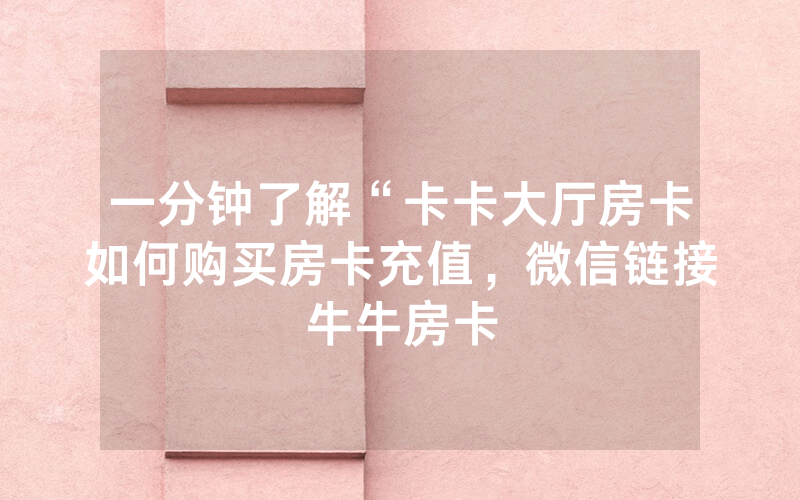 一分钟了解“卡卡大厅房卡如何购买房卡充值，微信链接牛牛房卡