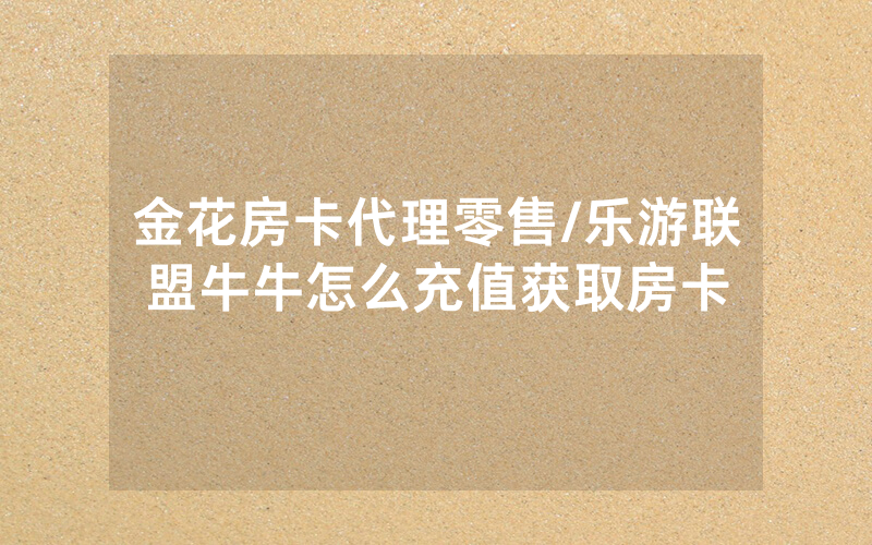 金花房卡代理零售/乐游联盟牛牛怎么充值获取房卡