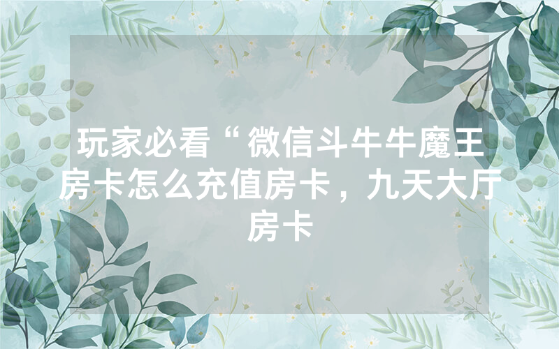 玩家必看“微信斗牛牛魔王房卡怎么充值房卡，九天大厅房卡