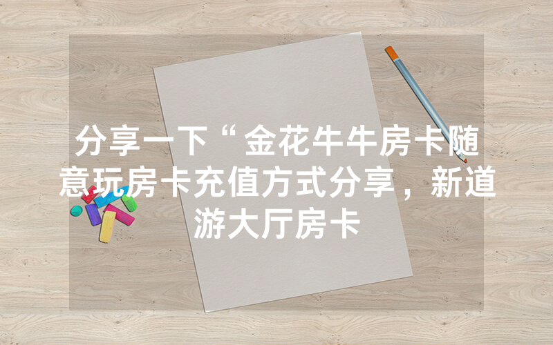 分享一下“金花牛牛房卡随意玩房卡充值方式分享，新道游大厅房卡
