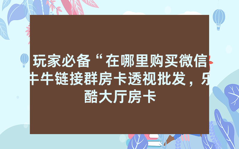 玩家必备“在哪里购买微信牛牛链接群房卡透视批发，乐酷大厅房卡