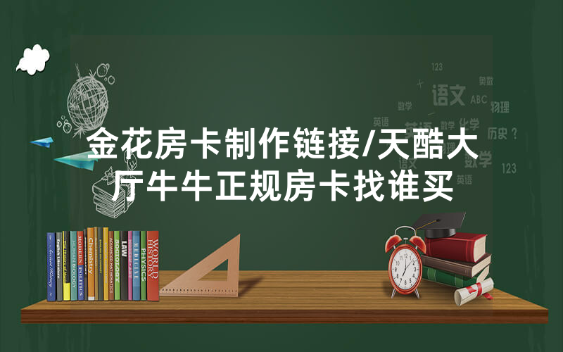 金花房卡制作链接/天酷大厅牛牛正规房卡找谁买