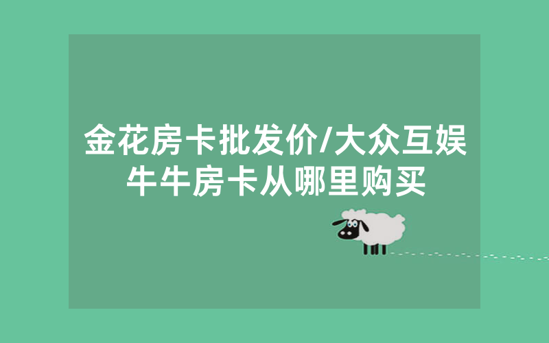 金花房卡批发价/大众互娱牛牛房卡从哪里购买