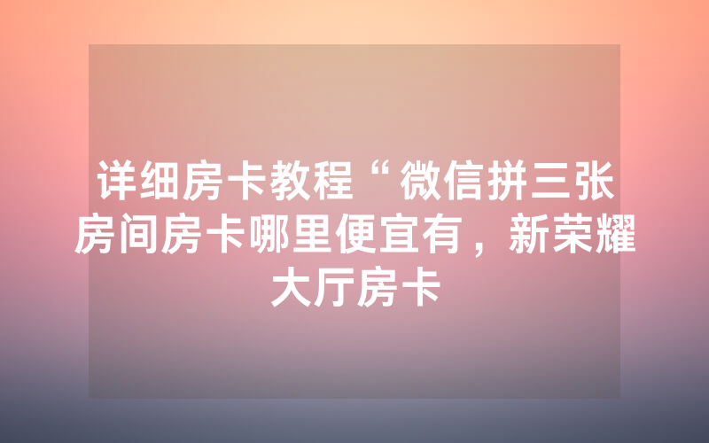 详细房卡教程“微信拼三张房间房卡哪里便宜有，新荣耀大厅房卡