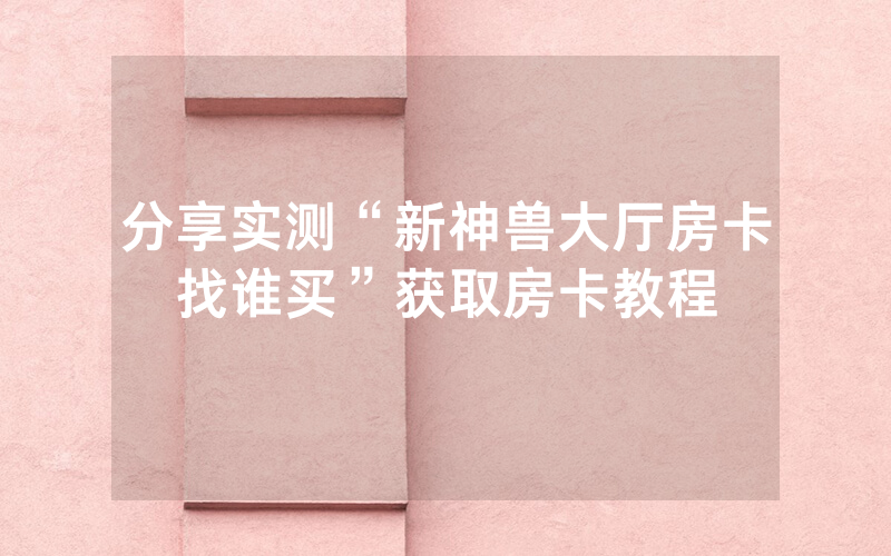 分享实测“新神兽大厅房卡找谁买”获取房卡教程