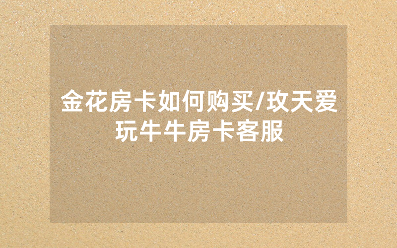 金花房卡如何购买/玫天爱玩牛牛房卡客服